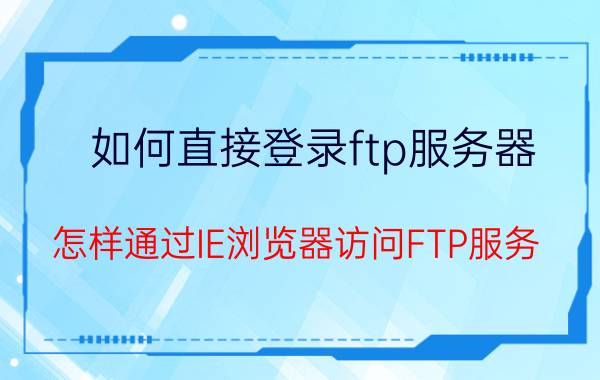 如何直接登录ftp服务器 怎样通过IE浏览器访问FTP服务？